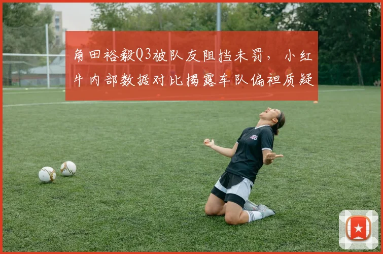 角田裕毅Q3被队友阻挡未罚，小红牛内部数据对比揭露车队偏袒质疑