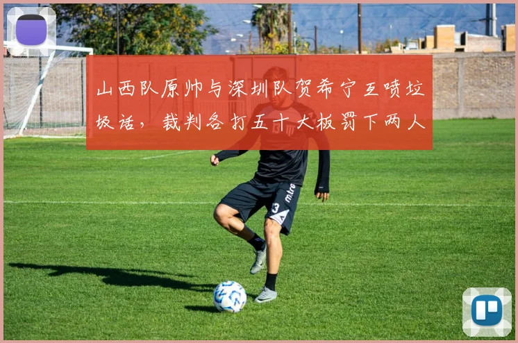 山西队原帅与深圳队贺希宁互喷垃圾话,裁判各打五十大板罚下两人