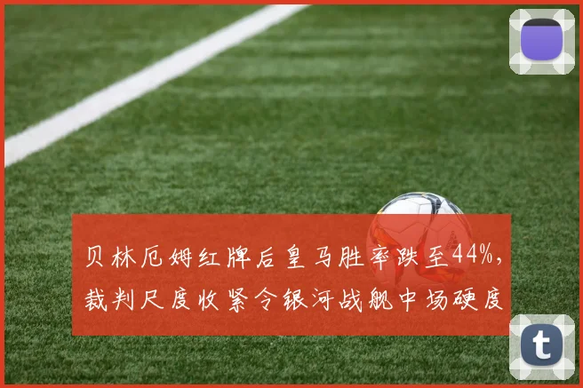 贝林厄姆红牌后皇马胜率跌至44%,裁判尺度收紧令银河战舰中场硬度骤降