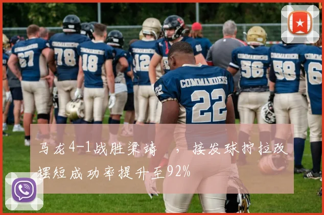 马龙4-1战胜梁靖崑,接发球拧拉改摆短成功率提升至92%