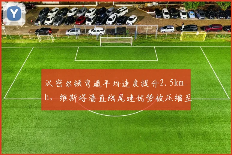 汉密尔顿弯道平均速度提升2.5km_h，维斯塔潘直线尾速优势被压缩至0.1秒引发战术调整