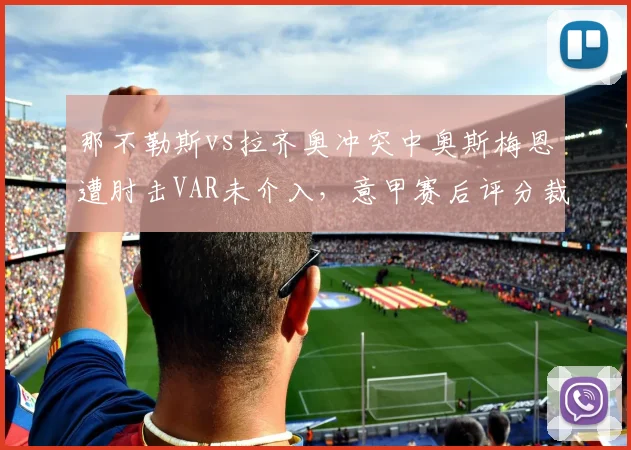 那不勒斯vs拉齐奥冲突中奥斯梅恩遭肘击VAR未介入,意甲赛后评分裁判仅3.2分__br_