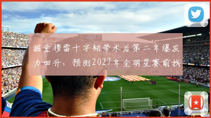 掘金穆雷十字韧带术后第二年爆发力回升,预测2027年全明星赛前找回巅峰状态。