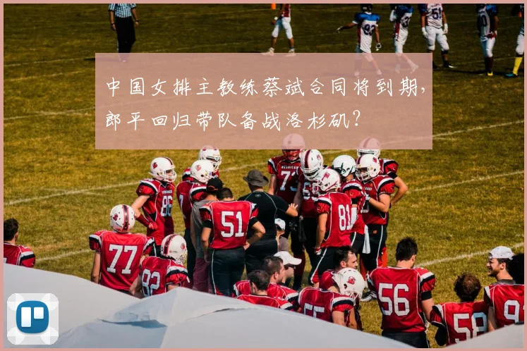 中国女排主教练蔡斌合同将到期,郎平回归带队备战洛杉矶?