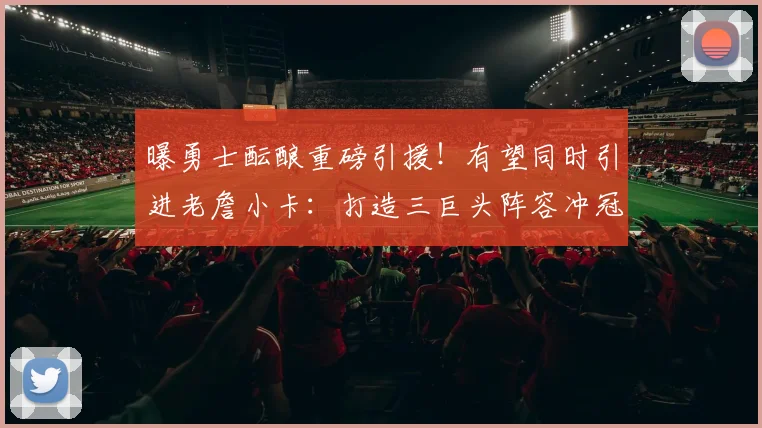 曝勇士酝酿重磅引援!有望同时引进老詹小卡:打造三巨头阵容冲冠