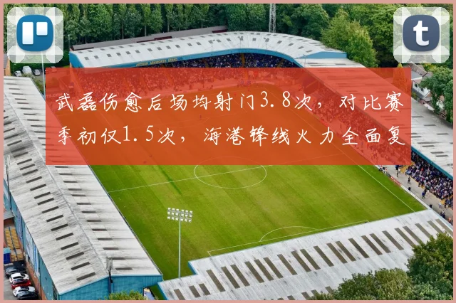 武磊伤愈后场均射门3.8次,对比赛季初仅1.5次,海港锋线火力全面复苏