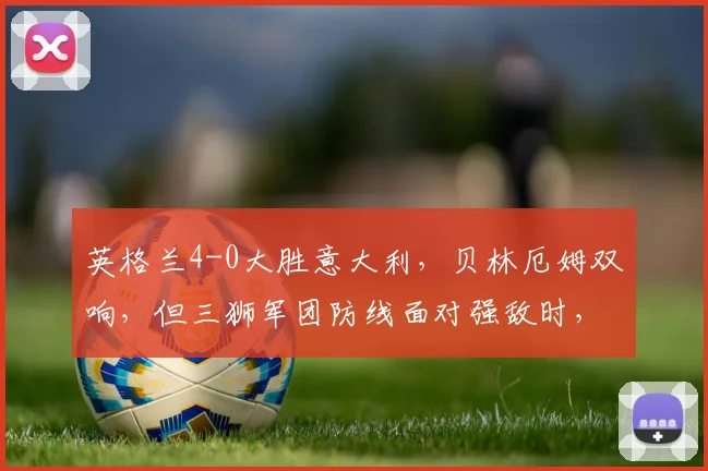 英格兰4-0大胜意大利,贝林厄姆双响,但三狮军团防线面对强敌时,凯恩回撤是否影响反击效率?