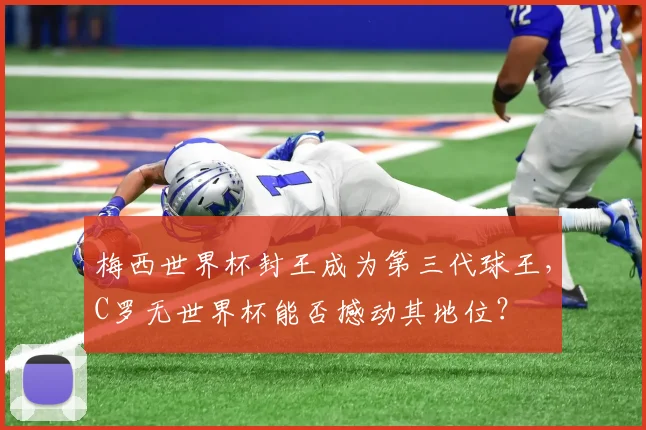 梅西世界杯封王成为第三代球王，C罗无世界杯能否撼动其地位？