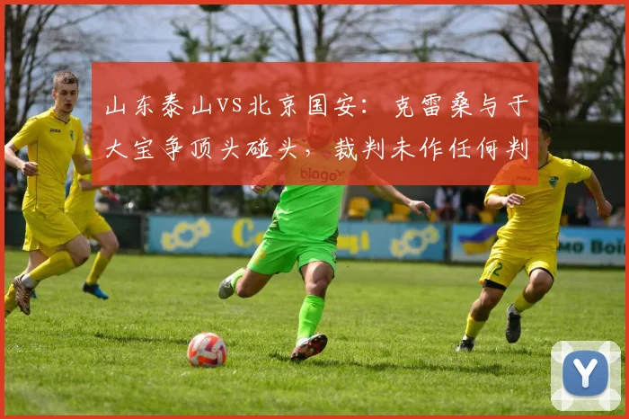 山东泰山vs北京国安:克雷桑与于大宝争顶头碰头,裁判未作任何判罚